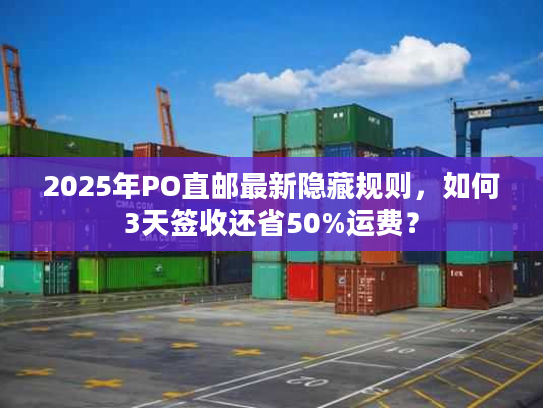 2025年PO直邮最新隐藏规则，如何3天签收还省50%运费？