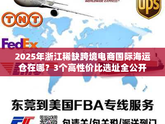 2025年浙江稀缺跨境电商国际海运仓在哪？3个高性价比选址全公开