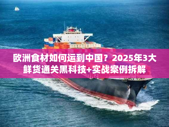 欧洲食材如何运到中国?2025年3大鲜货通关黑科技+实战案例拆解 欧洲食材如何运到中国?2025年3大鲜货通关黑科技+实战案例拆解