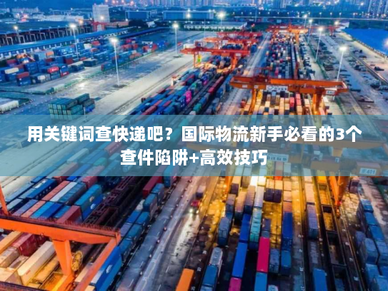 用关键词查快递吧？国际物流新手必看的3个查件陷阱+高效技巧