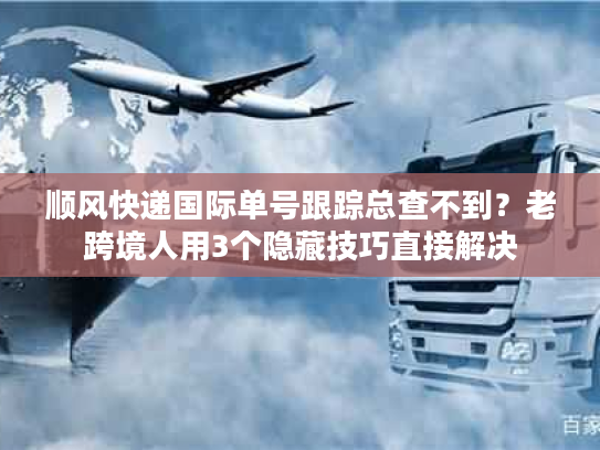 顺风快递国际单号跟踪总查不到？老跨境人用3个隐藏技巧直接解决