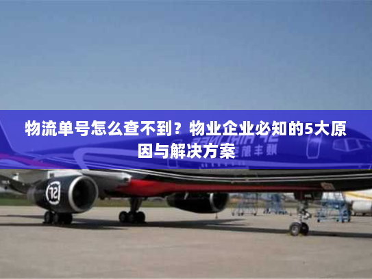 物流单号怎么查不到?物业企业必知的5大原因与解决方案 物流单号怎么查不到?物业企业必知的5大原因与解决方案