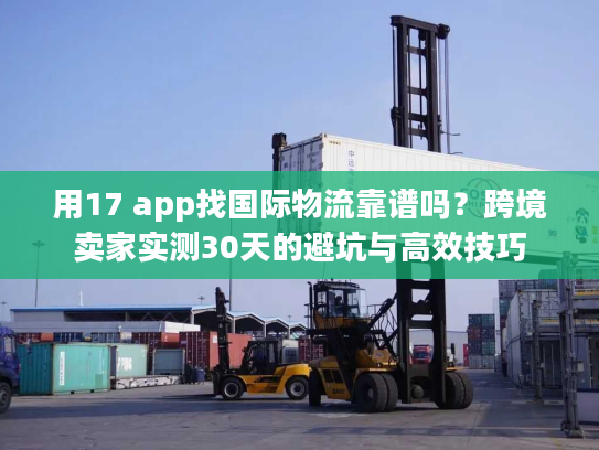 用17 app找国际物流靠谱吗?跨境卖家实测30天的避坑与高效技巧 用17 app找国际物流靠谱吗?跨境卖家实测30天的避坑与高效技巧