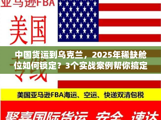 中国货运到乌克兰,2025年稀缺舱位如何锁定?3个实战案例帮你搞定清关与运输 中国货运到乌克兰,2025年稀缺舱位如何锁定?3个实战案例帮你搞定清关与运输