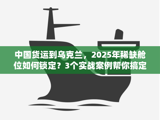 中国货运到乌克兰,2025年稀缺舱位如何锁定?3个实战案例帮你搞定清关与运输 中国货运到乌克兰,2025年稀缺舱位如何锁定?3个实战案例帮你搞定清关与运输
