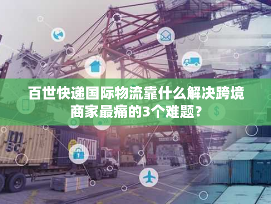 百世快递国际物流靠什么解决跨境商家最痛的3个难题？