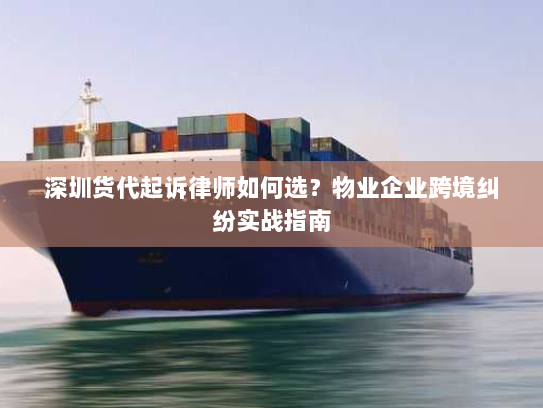 深圳货代起诉律师如何选?物业企业跨境纠纷实战指南 深圳货代起诉律师如何选?物业企业跨境纠纷实战指南