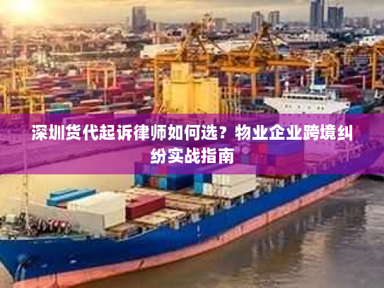 深圳货代起诉律师如何选?物业企业跨境纠纷实战指南 深圳货代起诉律师如何选?物业企业跨境纠纷实战指南