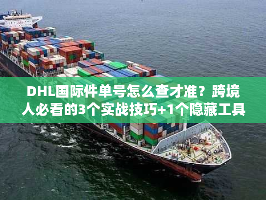 DHL国际件单号怎么查才准？跨境人必看的3个实战技巧+1个隐藏工具