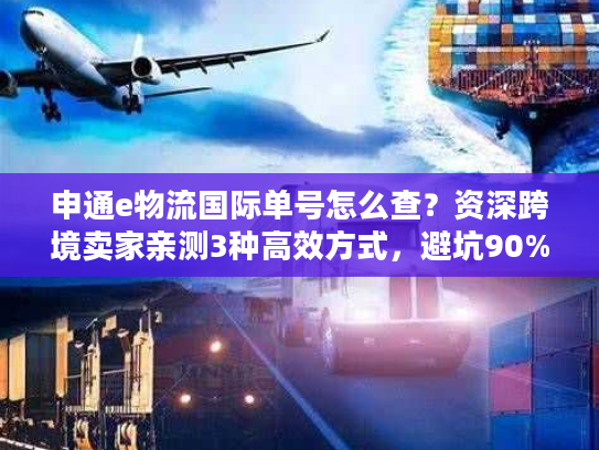 申通e物流国际单号怎么查？资深跨境卖家亲测3种高效方式，避坑90%查询痛点