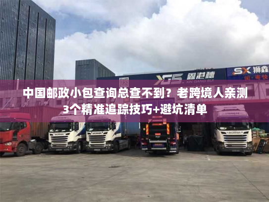 中国邮政小包查询总查不到？老跨境人亲测3个精准追踪技巧+避坑清单