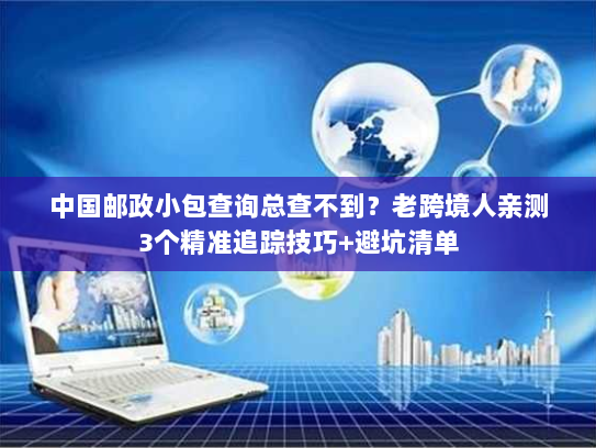 中国邮政小包查询总查不到？老跨境人亲测3个精准追踪技巧+避坑清单