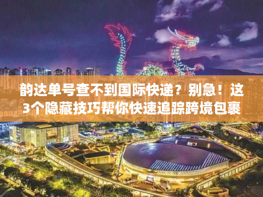 韵达单号查不到国际快递?别急!这3个隐藏技巧帮你快速追踪跨境包裹 韵达单号查不到国际快递?别急!这3个隐藏技巧帮你快速追踪跨境包裹
