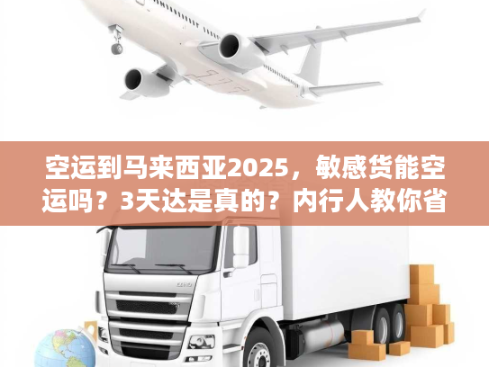 空运到马来西亚2025，敏感货能空运吗？3天达是真的？内行人教你省50%运费