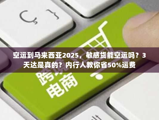 空运到马来西亚2025，敏感货能空运吗？3天达是真的？内行人教你省50%运费