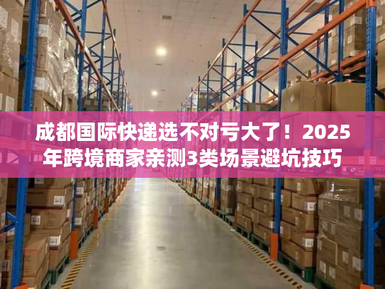 成都国际快递选不对亏大了！2025年跨境商家亲测3类场景避坑技巧