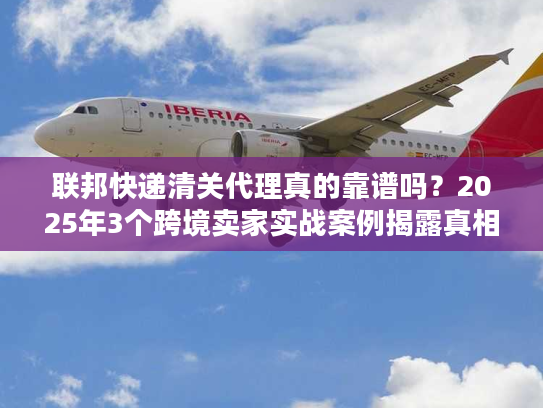 联邦快递清关代理真的靠谱吗?2025年3个跨境卖家实战案例揭露真相 联邦快递清关代理真的靠谱吗?2025年3个跨境卖家实战案例揭露真相