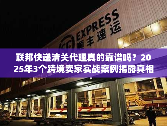 联邦快递清关代理真的靠谱吗?2025年3个跨境卖家实战案例揭露真相 联邦快递清关代理真的靠谱吗?2025年3个跨境卖家实战案例揭露真相