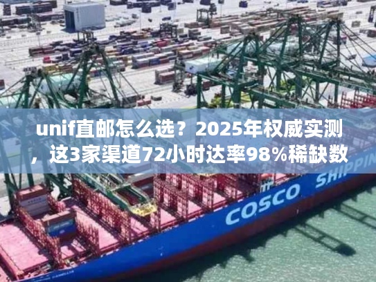 unif直邮怎么选？2025年权威实测，这3家渠道72小时达率98%稀缺数据