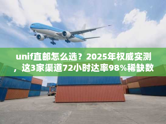unif直邮怎么选？2025年权威实测，这3家渠道72小时达率98%稀缺数据