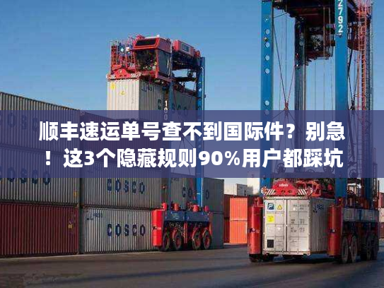 顺丰速运单号查不到国际件？别急！这3个隐藏规则90%用户都踩坑