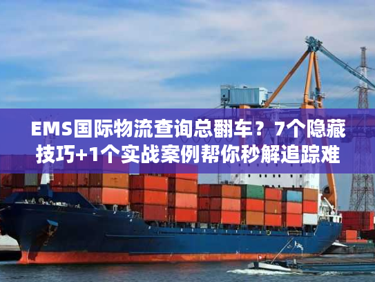 EMS国际物流查询总翻车？7个隐藏技巧+1个实战案例帮你秒解追踪难题