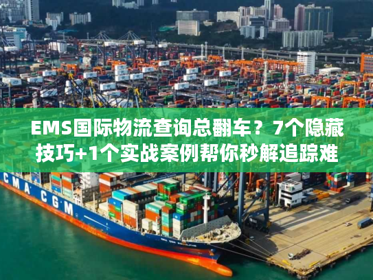 EMS国际物流查询总翻车？7个隐藏技巧+1个实战案例帮你秒解追踪难题