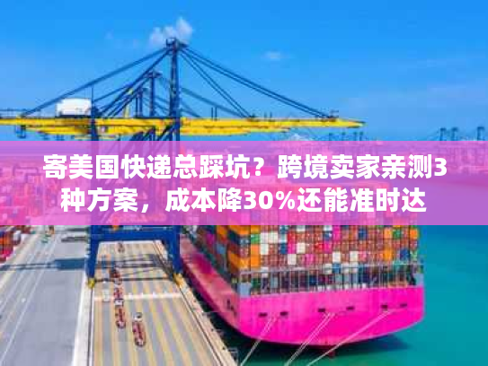寄美国快递总踩坑？跨境卖家亲测3种方案，成本降30%还能准时达
