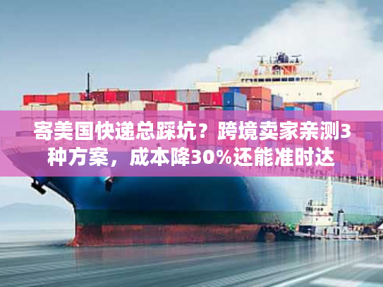 寄美国快递总踩坑？跨境卖家亲测3种方案，成本降30%还能准时达