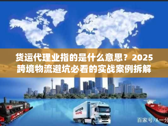 货运代理业指的是什么意思？2025跨境物流避坑必看的实战案例拆解