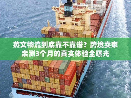 燕文物流到底靠不靠谱？跨境卖家亲测3个月的真实体验全曝光