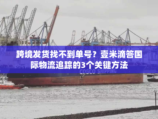 跨境发货找不到单号?壹米滴答国际物流追踪的3个关键方法 跨境发货找不到单号?壹米滴答国际物流追踪的3个关键方法