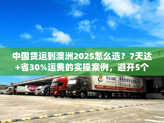 中国货运到澳洲2025怎么选？7天达+省30%运费的实操案例，避开5个货代陷阱