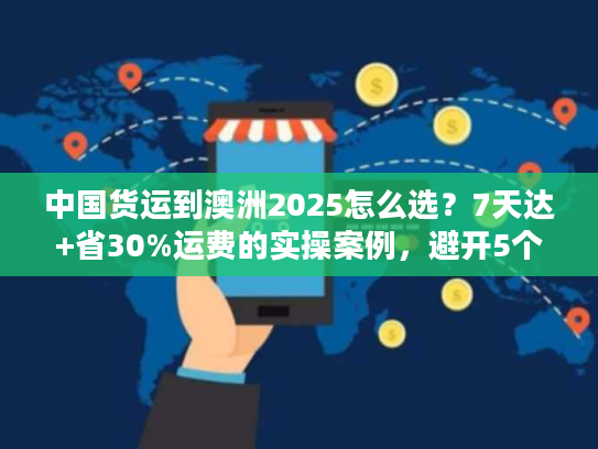 中国货运到澳洲2025怎么选？7天达+省30%运费的实操案例，避开5个货代陷阱