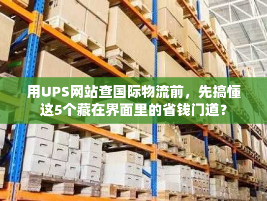 用UPS网站查国际物流前，先搞懂这5个藏在界面里的省钱门道？