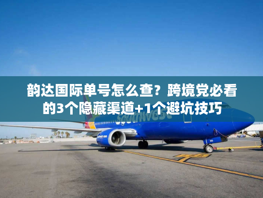 韵达国际单号怎么查?跨境党必看的3个隐藏渠道+1个避坑技巧 韵达国际单号怎么查?跨境党必看的3个隐藏渠道+1个避坑技巧