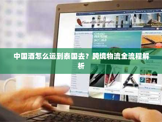 中国酒怎么运到泰国去？跨境物流全流程解析