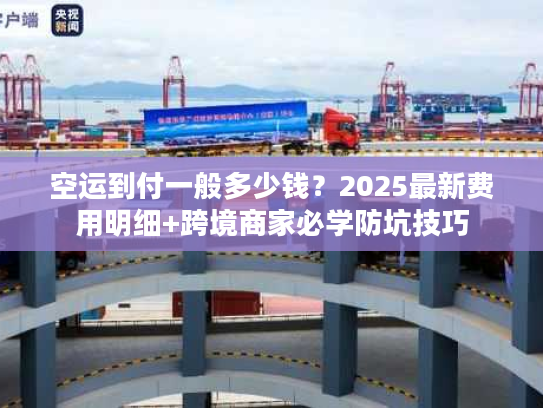 空运到付一般多少钱？2025最新费用明细+跨境商家必学防坑技巧