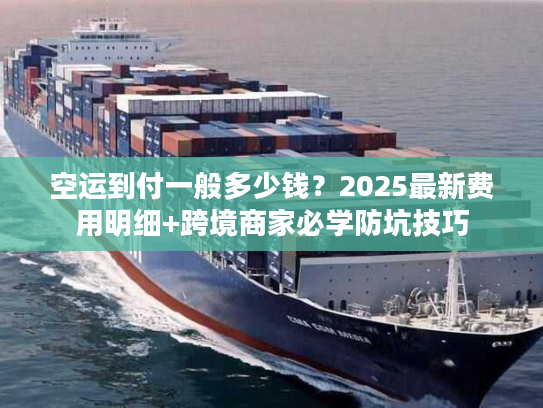 空运到付一般多少钱？2025最新费用明细+跨境商家必学防坑技巧