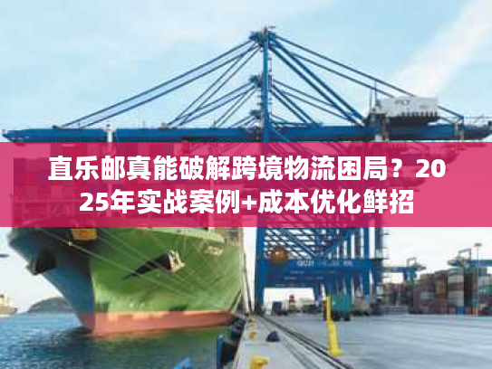 直乐邮真能破解跨境物流困局？2025年实战案例+成本优化鲜招