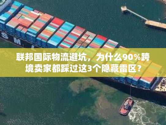 联邦国际物流避坑,为什么90%跨境卖家都踩过这3个隐藏雷区? 联邦国际物流避坑,为什么90%跨境卖家都踩过这3个隐藏雷区?