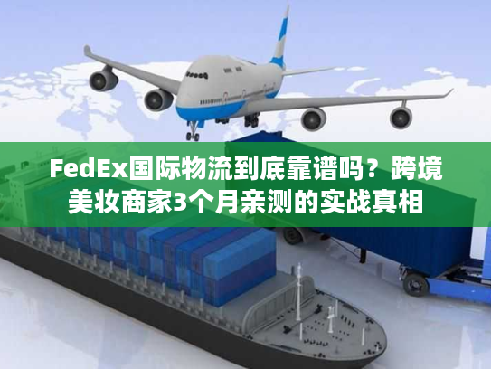 FedEx国际物流到底靠谱吗？跨境美妆商家3个月亲测的实战真相