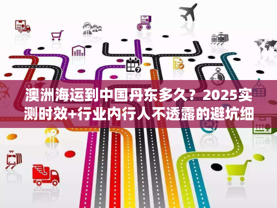 澳洲海运到中国丹东多久？2025实测时效+行业内行人不透露的避坑细节