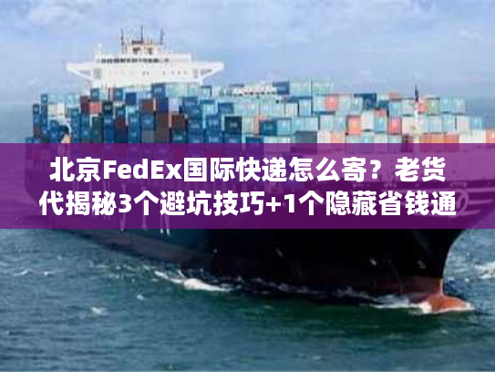 北京FedEx国际快递怎么寄？老货代揭秘3个避坑技巧+1个隐藏省钱通道