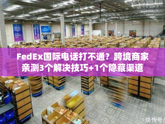 FedEx国际电话打不通?跨境商家亲测3个解决技巧+1个隐藏渠道 FedEx国际电话打不通?跨境商家亲测3个解决技巧+1个隐藏渠道