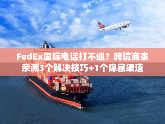 FedEx国际电话打不通?跨境商家亲测3个解决技巧+1个隐藏渠道 FedEx国际电话打不通?跨境商家亲测3个解决技巧+1个隐藏渠道