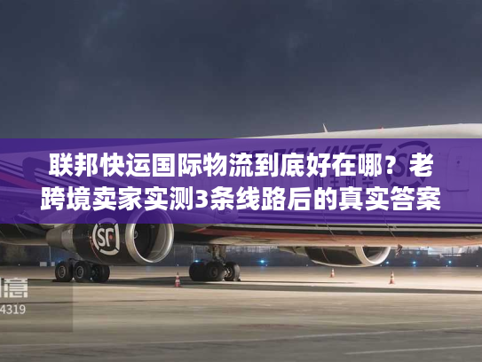 联邦快运国际物流到底好在哪？老跨境卖家实测3条线路后的真实答案