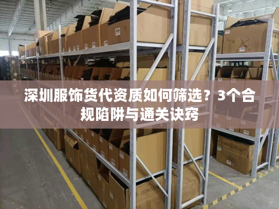 深圳服饰货代资质如何筛选？3个合规陷阱与通关诀窍
