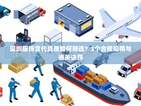 深圳服饰货代资质如何筛选？3个合规陷阱与通关诀窍