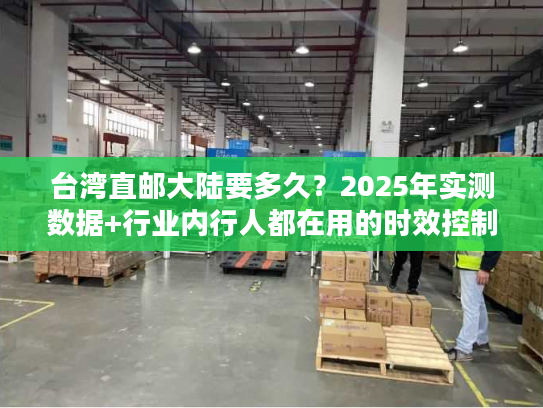 台湾直邮大陆要多久？2025年实测数据+行业内行人都在用的时效控制法